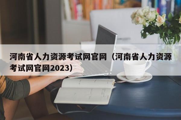 河南省人力资源考试网官网（河南省人力资源考试网官网2023）