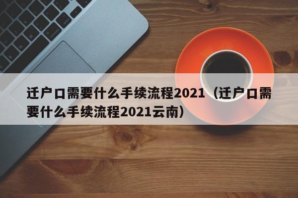 迁户口需要什么手续流程2021（迁户口需要什么手续流程2021云南）