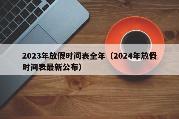 2023年放假时间表全年（2024年放假时间表最新公布）