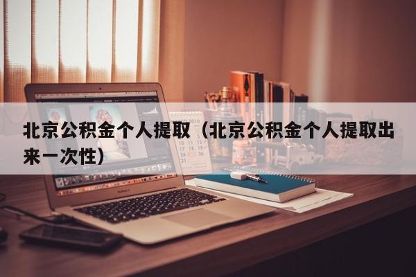 北京公积金个人提取（北京公积金个人提取出来一次性）