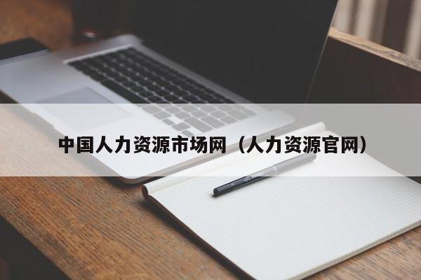 中国人力资源市场网（人力资源官网）