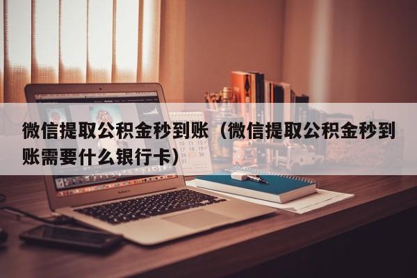 微信提取公积金秒到账（微信提取公积金秒到账需要什么银行卡）