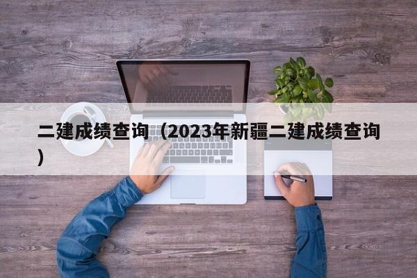 二建成绩查询（2023年新疆二建成绩查询）