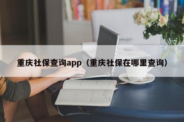 重庆社保查询app（重庆社保在哪里查询）