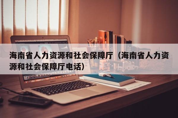 海南省人力资源和社会保障厅（海南省人力资源和社会保障厅电话）