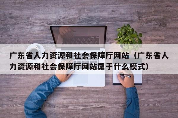 广东省人力资源和社会保障厅网站（广东省人力资源和社会保障厅网站属于什么模式）