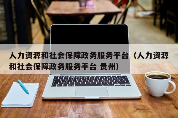 人力资源和社会保障政务服务平台（人力资源和社会保障政务服务平台 贵州）