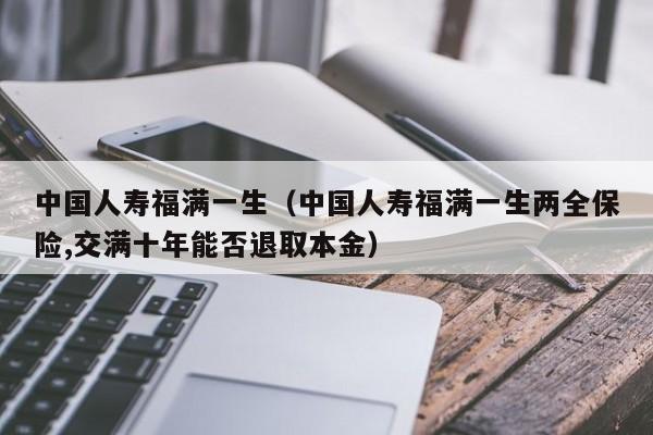 中国人寿福满一生（中国人寿福满一生两全保险,交满十年能否退取本金）