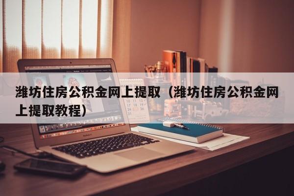 潍坊住房公积金网上提取（潍坊住房公积金网上提取教程）