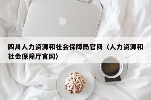 四川人力资源和社会保障局官网（人力资源和社会保障厅官网）