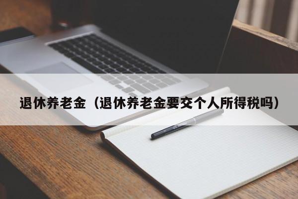 退休养老金（退休养老金要交个人所得税吗）