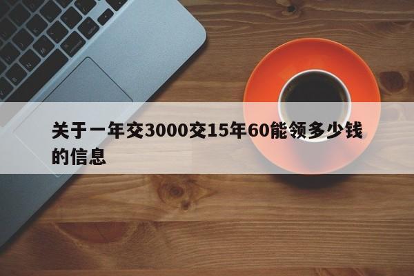 关于一年交3000交15年60能领多少钱的信息