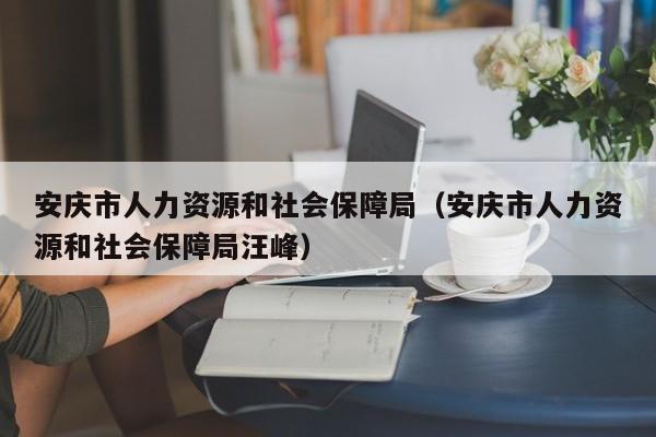 安庆市人力资源和社会保障局（安庆市人力资源和社会保障局汪峰）