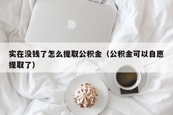 实在没钱了怎么提取公积金（公积金可以自愿提取了）