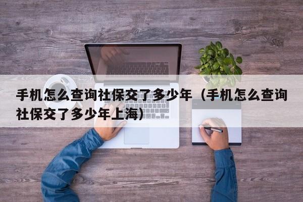 手机怎么查询社保交了多少年（手机怎么查询社保交了多少年上海）