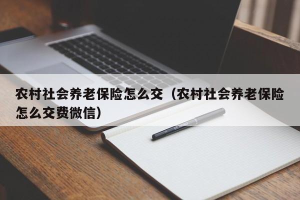 农村社会养老保险怎么交（农村社会养老保险怎么交费微信）