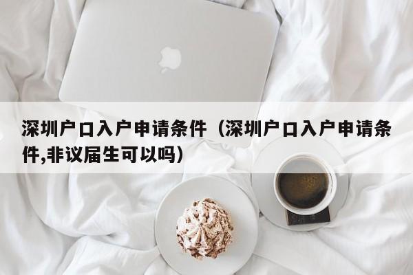 深圳户口入户申请条件（深圳户口入户申请条件,非议届生可以吗）