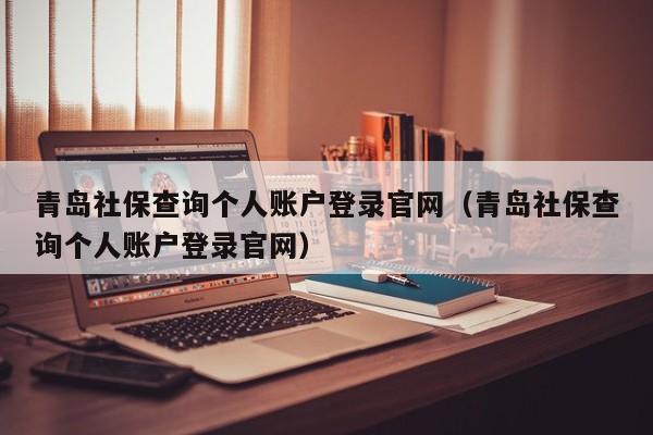 青岛社保查询个人账户登录官网（青岛社保查询个人账户登录官网）