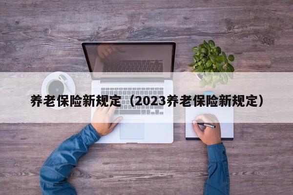 养老保险新规定（2023养老保险新规定）