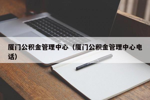 厦门公积金管理中心（厦门公积金管理中心电话）