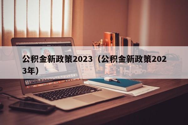 公积金新政策2023（公积金新政策2023年）