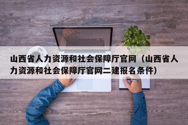 山西省人力资源和社会保障厅官网（山西省人力资源和社会保障厅官网二建报名条件）