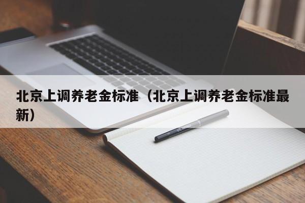 北京上调养老金标准（北京上调养老金标准最新）