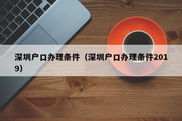 深圳户口办理条件（深圳户口办理条件2019）