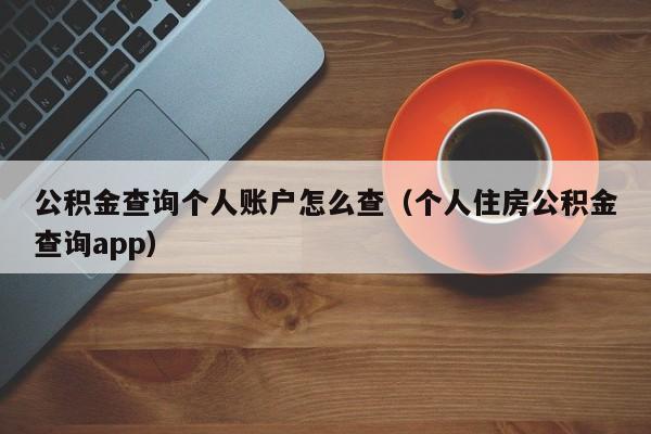 公积金查询个人账户怎么查（个人住房公积金查询app）