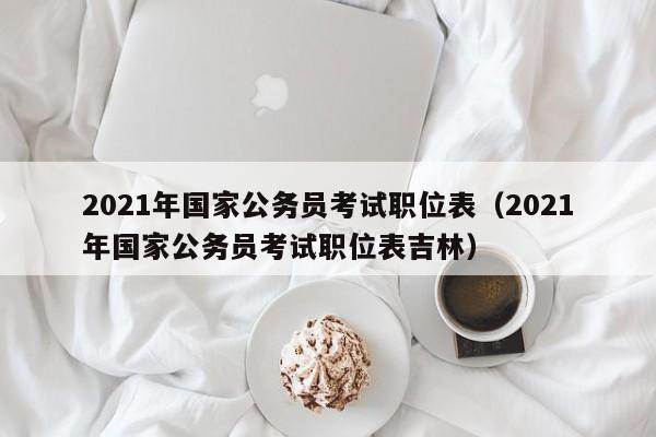 2021年国家公务员考试职位表（2021年国家公务员考试职位表吉林）