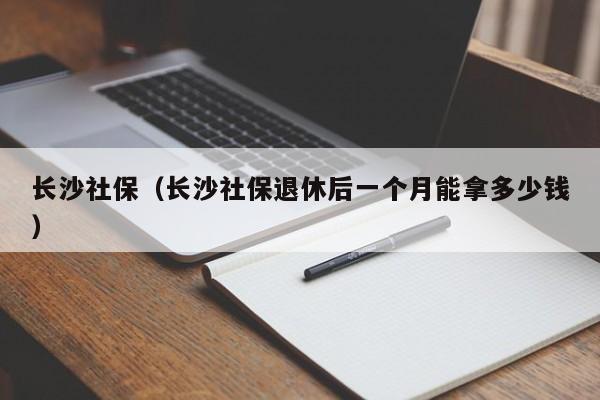 长沙社保（长沙社保退休后一个月能拿多少钱）