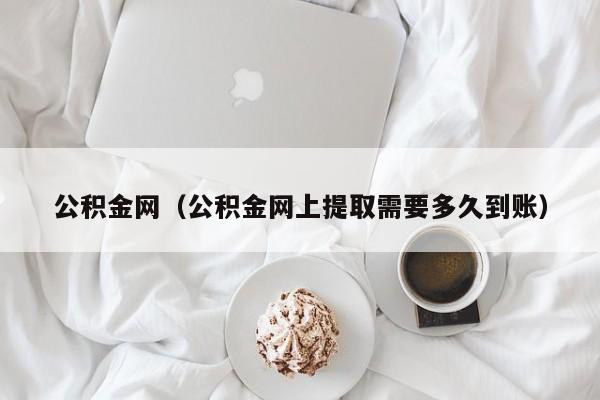 公积金网（公积金网上提取需要多久到账）