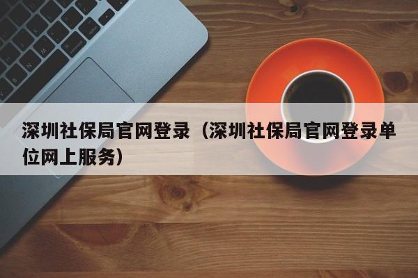 深圳社保局官网登录（深圳社保局官网登录单位网上服务）