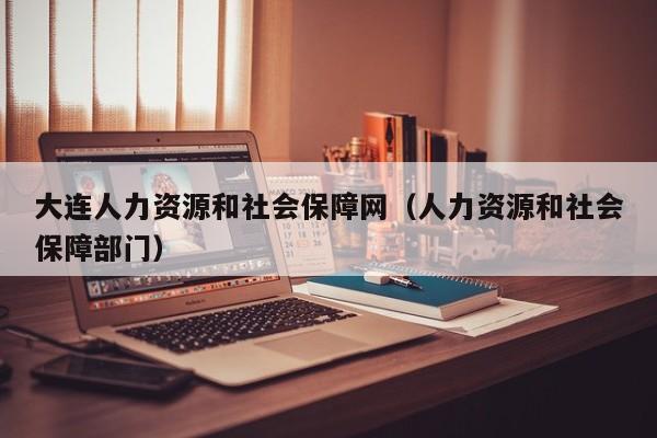 大连人力资源和社会保障网（人力资源和社会保障部门）