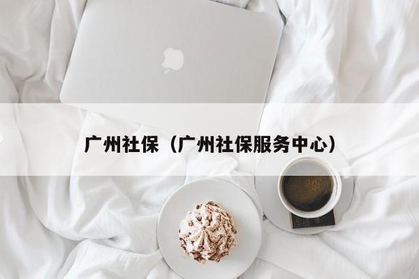 广州社保（广州社保服务中心）