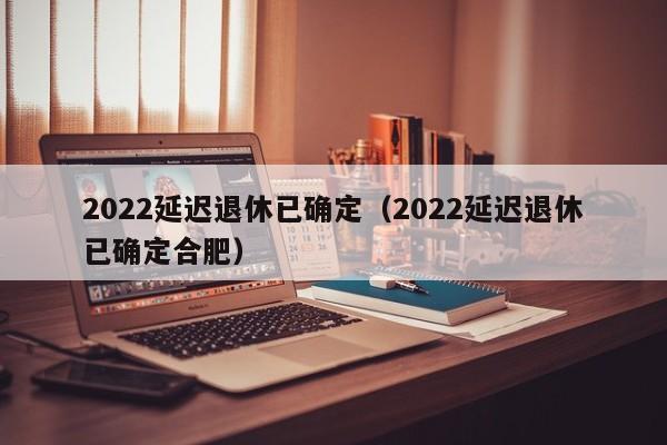 2022延迟退休已确定（2022延迟退休已确定合肥）