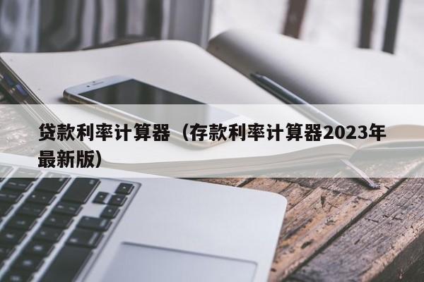 贷款利率计算器（存款利率计算器2023年最新版）