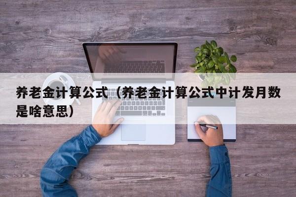 养老金计算公式（养老金计算公式中计发月数是啥意思）