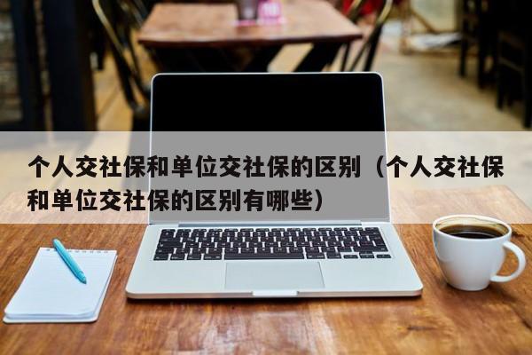 个人交社保和单位交社保的区别（个人交社保和单位交社保的区别有哪些）