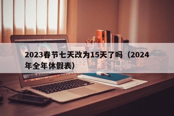 2023春节七天改为15天了吗（2024年全年休假表）