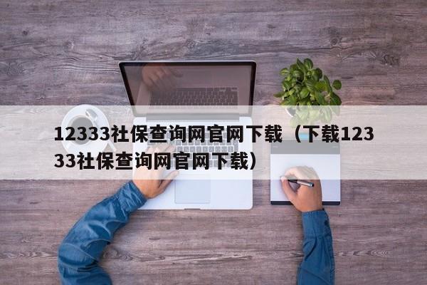 12333社保查询网官网下载（下载12333社保查询网官网下载）