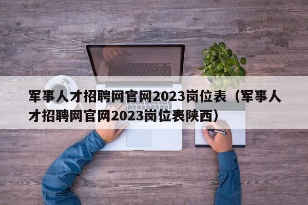 军事人才招聘网官网2023岗位表（军事人才招聘网官网2023岗位表陕西）