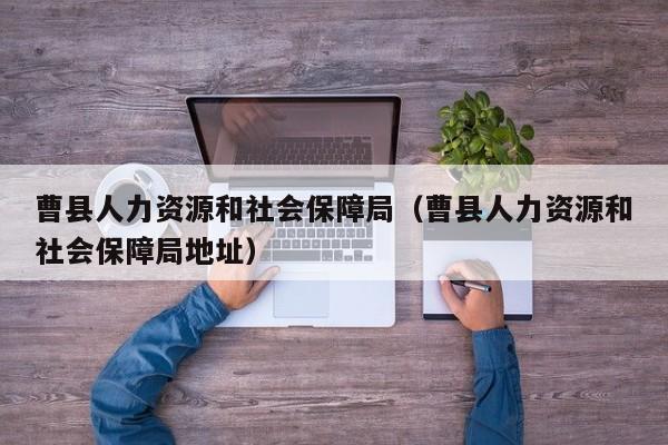 曹县人力资源和社会保障局（曹县人力资源和社会保障局地址）