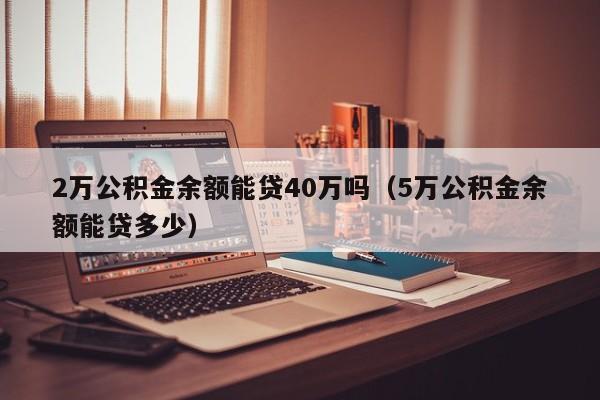 2万公积金余额能贷40万吗（5万公积金余额能贷多少）