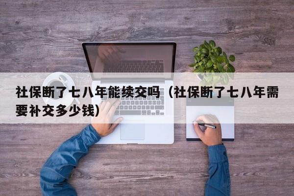 社保断了七八年能续交吗（社保断了七八年需要补交多少钱）