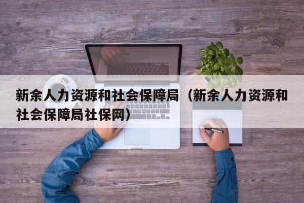 新余人力资源和社会保障局（新余人力资源和社会保障局社保网）