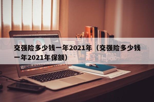 交强险多少钱一年2021年（交强险多少钱一年2021年保额）