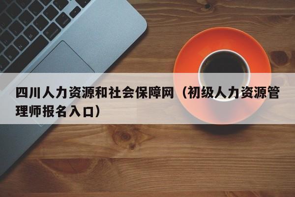 四川人力资源和社会保障网（初级人力资源管理师报名入口）