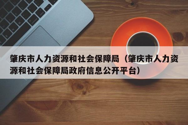 肇庆市人力资源和社会保障局（肇庆市人力资源和社会保障局政府信息公开平台）