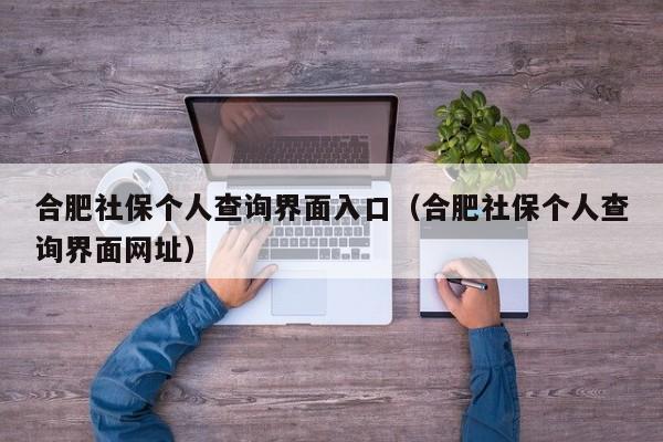 合肥社保个人查询界面入口（合肥社保个人查询界面网址）